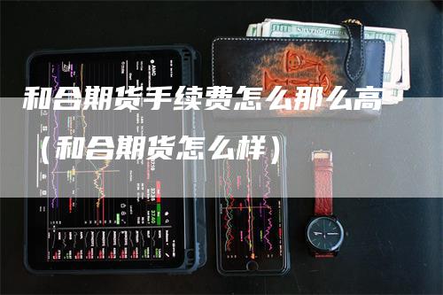 和合期货手续费怎么那么高（和合期货怎么样）