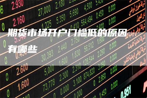 期货市场开户门槛低的原因有哪些-领航期货