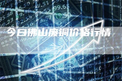 今曰佛山废铜价格行情-领航期货