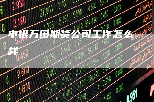 申银万国期货公司工作怎么样