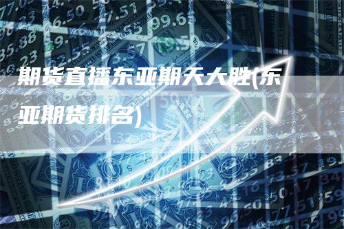 期货直播东亚期天大胜(东亚期货排名)-领航期货
