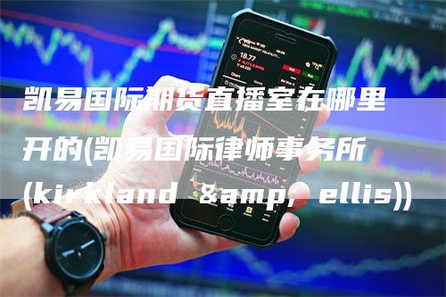 凯易国际期货直播室在哪里开的(凯易国际律师事务所(kirkland & ellis))