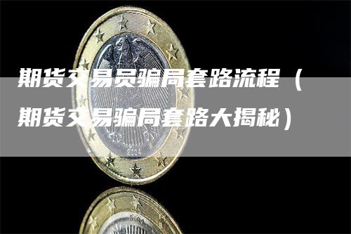 期货交易员骗局套路流程（期货交易骗局套路大揭秘）-领航期货