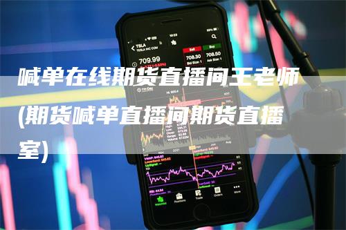 喊单在线期货直播间王老师(期货喊单直播间期货直播室)-领航期货