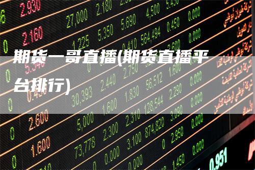 期货一哥直播(期货直播平台排行)