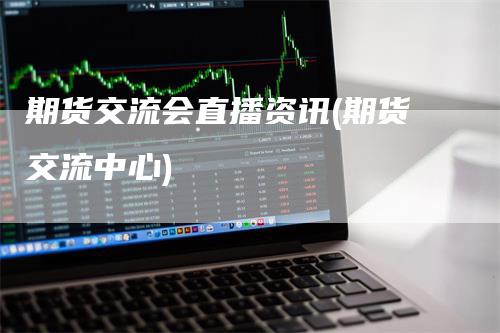 期货交流会直播资讯(期货交流中心)