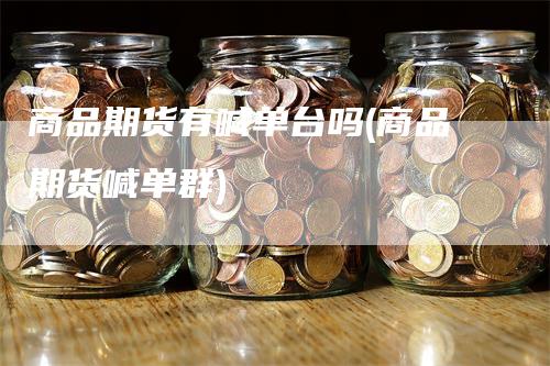 商品期货有喊单台吗(商品期货喊单群)-领航期货