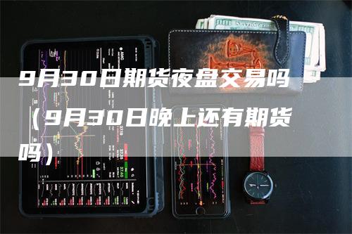 9月30日期货夜盘交易吗（9月30日晚上还有期货吗）