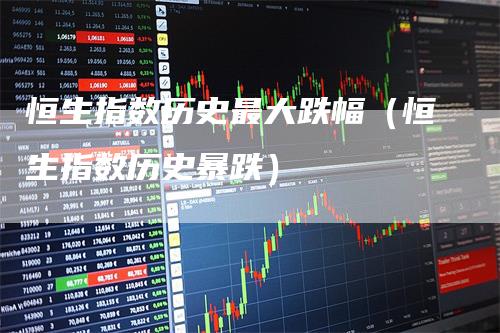 恒生指数历史最大跌幅(恒生指数历史暴跌)-领航期货
