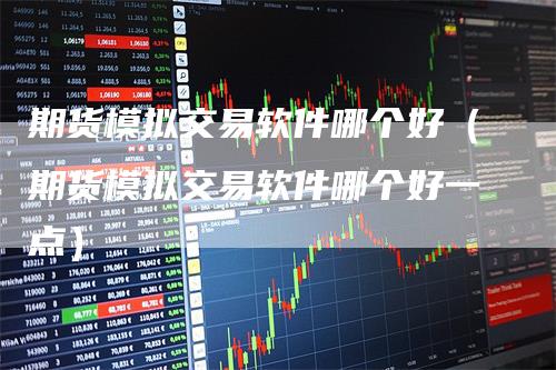 期货模拟交易软件哪个好（期货模拟交易软件哪个好一点）-领航期货