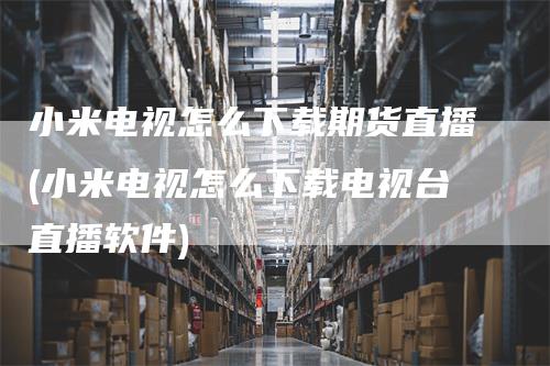 小米电视怎么下载期货直播(小米电视怎么下载电视台直播软件)