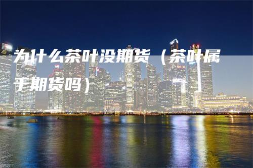 为什么茶叶没期货（茶叶属于期货吗）