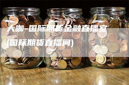 大咖-国际期货金融直播室(国际期货直播间)