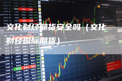 文化财经期货安全吗（文化财经国际期货）-领航期货