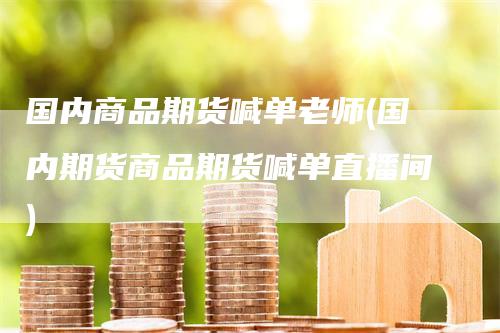 国内商品期货喊单老师(国内期货商品期货喊单直播间)-领航期货