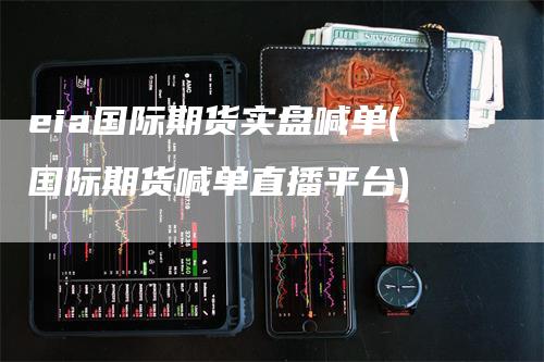 eia国际期货实盘喊单(国际期货喊单直播平台)
