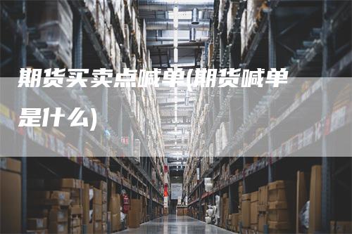 期货买卖点喊单(期货喊单是什么)-领航期货