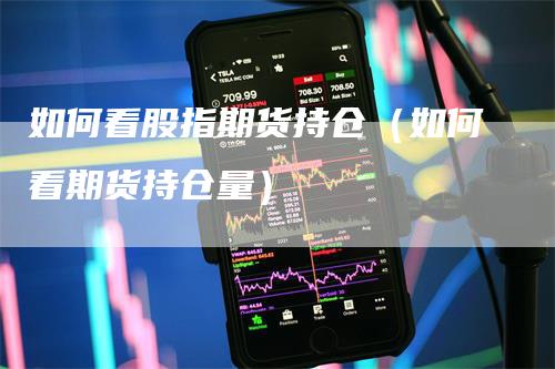 如何看股指期货持仓（如何看期货持仓量）