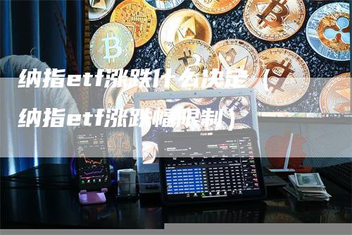 纳指etf涨跌什么决定（纳指etf涨跌幅限制）