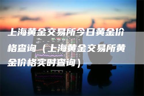 上海黄金交易所今日黄金价格查询（上海黄金交易所黄金价格实时查询）