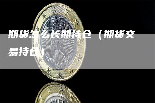 期货怎么长期持仓（期货交易持仓）-领航期货