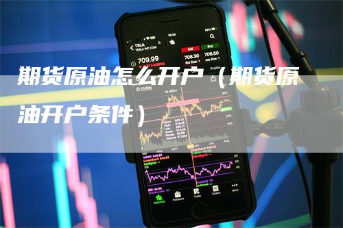 期货原油怎么开户（期货原油开户条件）-领航期货