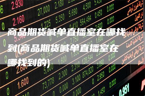 商品期货喊单直播室在哪找到(商品期货喊单直播室在哪找到的)-领航期货