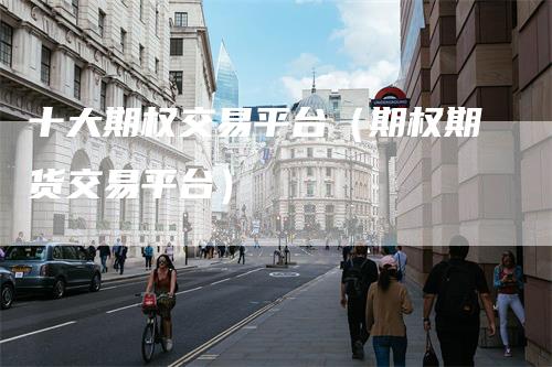 十大期权交易平台（期权期货交易平台）