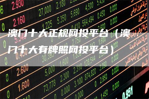 澳门十大正规网投平台（澳门十大有牌照网投平台）-领航期货
