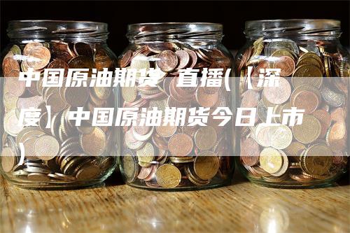 中国原油期货 直播(【深度】中国原油期货今日上市)