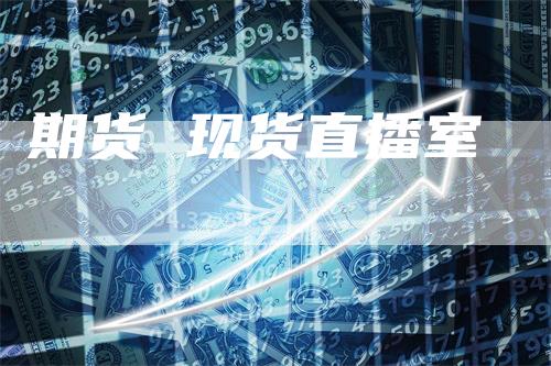 期货 现货直播室-领航期货