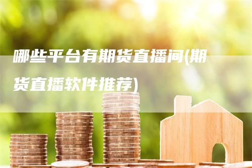 哪些平台有期货直播间(期货直播软件推荐)-领航期货