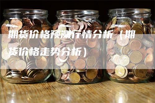 期货价格预测行情分析（期货价格走势分析）-领航期货