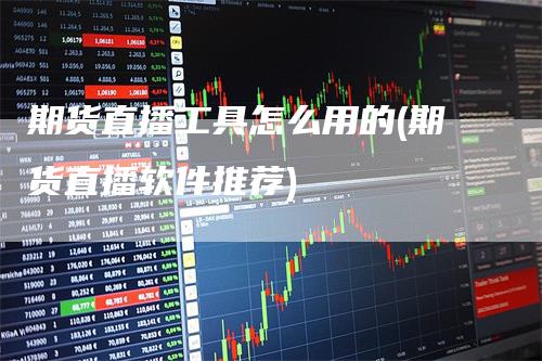 期货直播工具怎么用的(期货直播软件推荐)