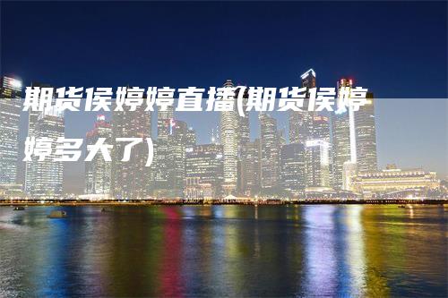 期货侯婷婷直播(期货侯婷婷多大了)-领航期货