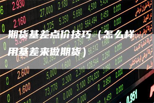 期货基差点价技巧（怎么样用基差来做期货）