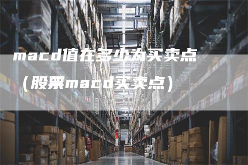 macd值在多少为买卖点（股票macd买卖点）