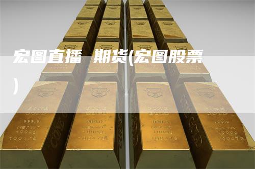宏图直播 期货(宏图股票)