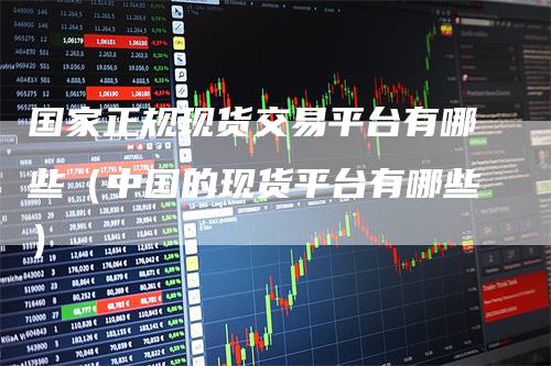 国家正规现货交易平台有哪些（中国的现货平台有哪些）
