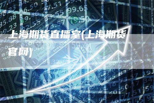 上海期货直播室(上海期货官网)