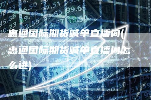惠通国际期货喊单直播间(惠通国际期货喊单直播间怎么进)