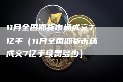 11月全国期货市场成交7亿手（11月全国期货市场成交7亿手续费多少）-领航期货