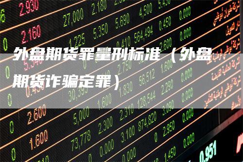 外盘期货罪量刑标准（外盘期货诈骗定罪）
