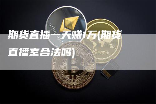 期货直播一天赚1万(期货直播室合法吗)