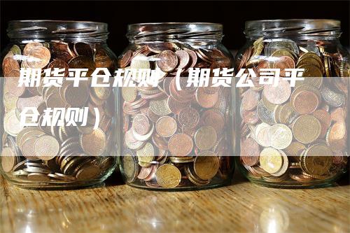 期货平仓规则（期货公司平仓规则）-领航期货