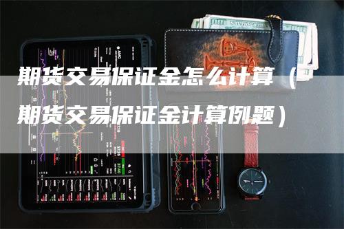 期货交易保证金怎么计算（期货交易保证金计算例题）