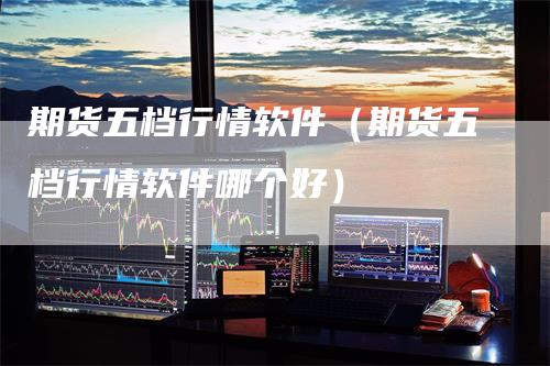 期货五档行情软件（期货五档行情软件哪个好）
