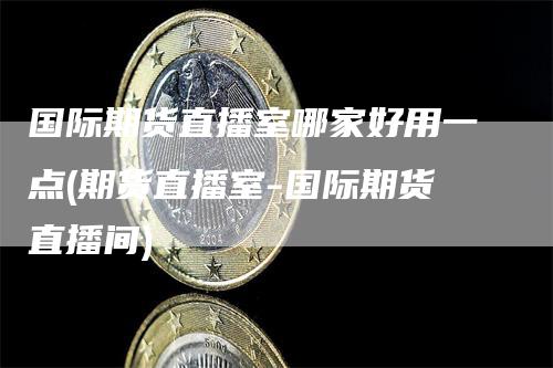 国际期货直播室哪家好用一点(期货直播室-国际期货直播间)-领航期货