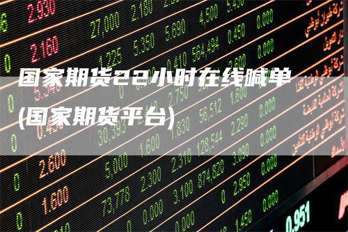 国家期货22小时在线喊单(国家期货平台)-领航期货