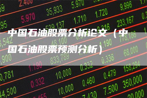 中国石油股票分析论文（中国石油股票预测分析）-领航期货